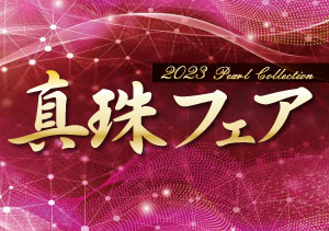 終了【宝石取扱店】2023 Peal Collection 真珠フェア（2/11～13、2/18～20）