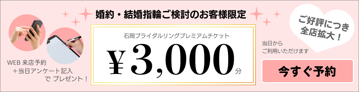 婚約・結婚指輪ご検討のお客様限定 WEB来店予約＋当日アンケート記入で「石岡ブライダルリングプレミアムチケット ￥3,000分」プレゼント！ 今すぐ予約